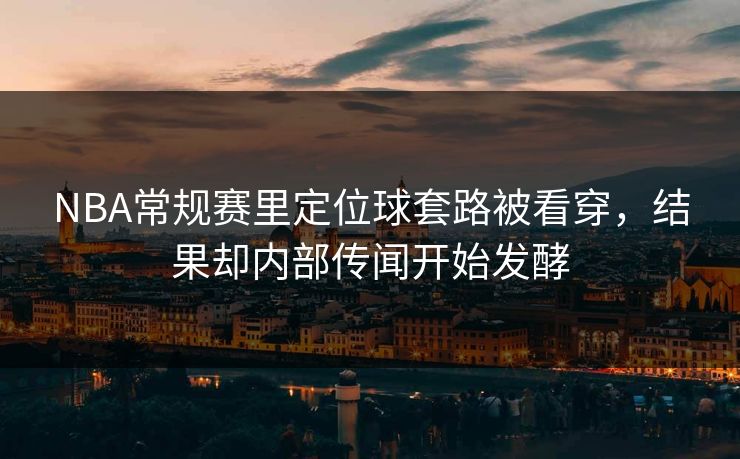 NBA常规赛里定位球套路被看穿，结果却内部传闻开始发酵
