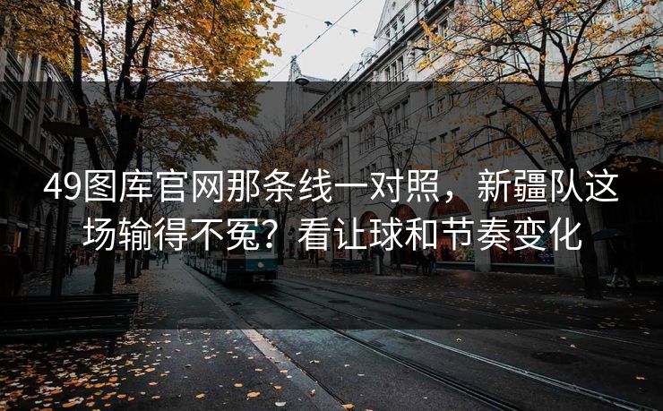 49图库官网那条线一对照，新疆队这场输得不冤？看让球和节奏变化  第1张