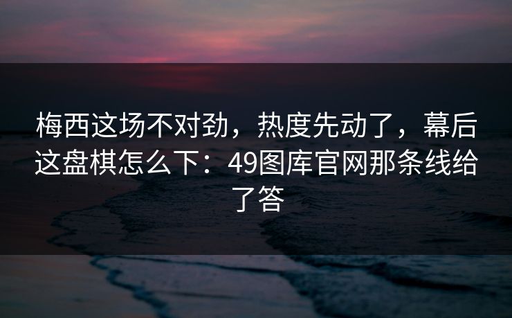梅西这场不对劲，热度先动了，幕后这盘棋怎么下：49图库官网那条线给了答