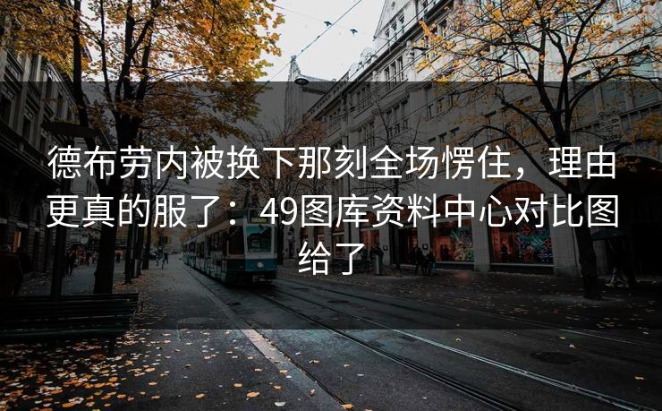 德布劳内被换下那刻全场愣住，理由更真的服了：49图库资料中心对比图给了