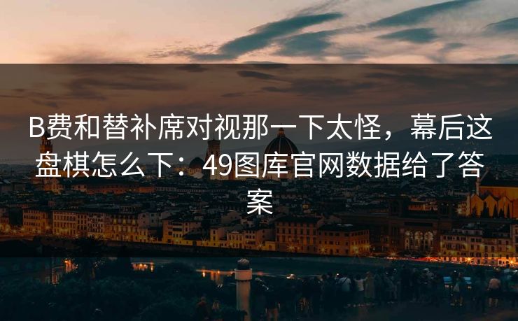 B费和替补席对视那一下太怪，幕后这盘棋怎么下：49图库官网数据给了答案  第1张