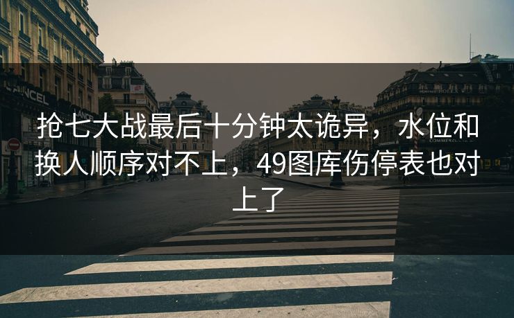 抢七大战最后十分钟太诡异，水位和换人顺序对不上，49图库伤停表也对上了