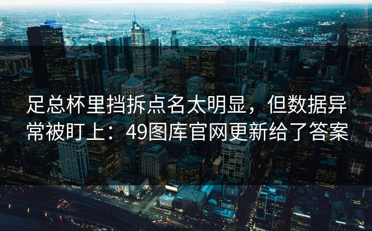 足总杯里挡拆点名太明显，但数据异常被盯上：49图库官网更新给了答案