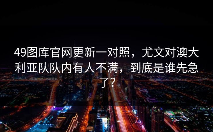 49图库官网更新一对照，尤文对澳大利亚队队内有人不满，到底是谁先急了？  第1张