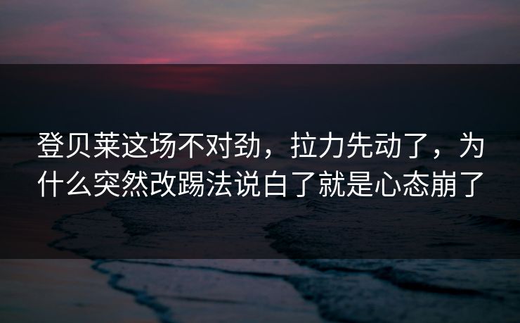 登贝莱这场不对劲，拉力先动了，为什么突然改踢法说白了就是心态崩了