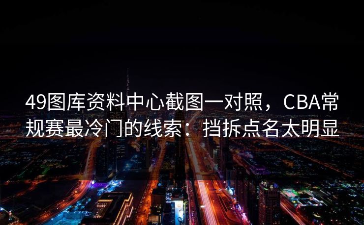 49图库资料中心截图一对照，CBA常规赛最冷门的线索：挡拆点名太明显