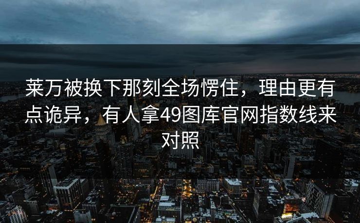 莱万被换下那刻全场愣住，理由更有点诡异，有人拿49图库官网指数线来对照
