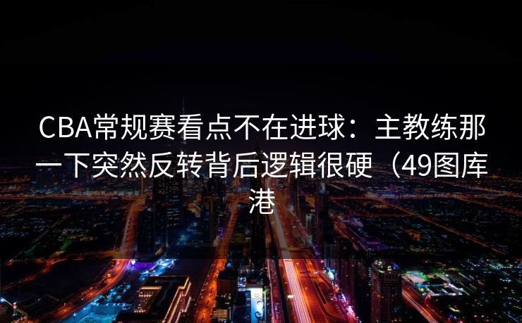 CBA常规赛看点不在进球：主教练那一下突然反转背后逻辑很硬（49图库港