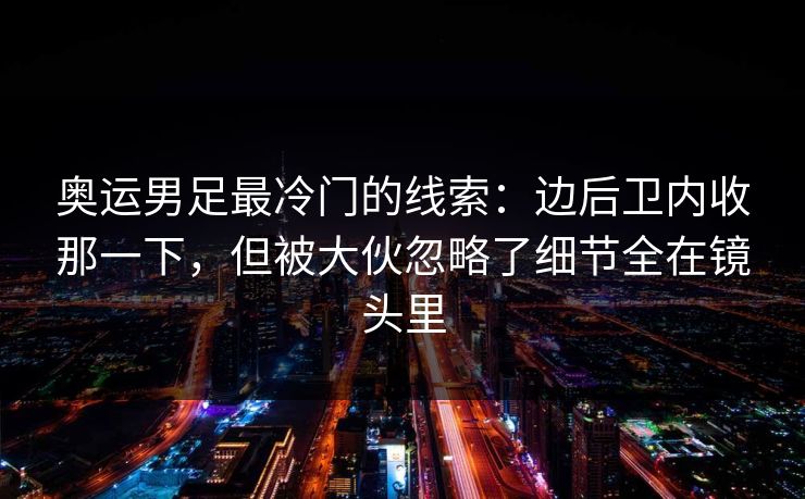 奥运男足最冷门的线索：边后卫内收那一下，但被大伙忽略了细节全在镜头里