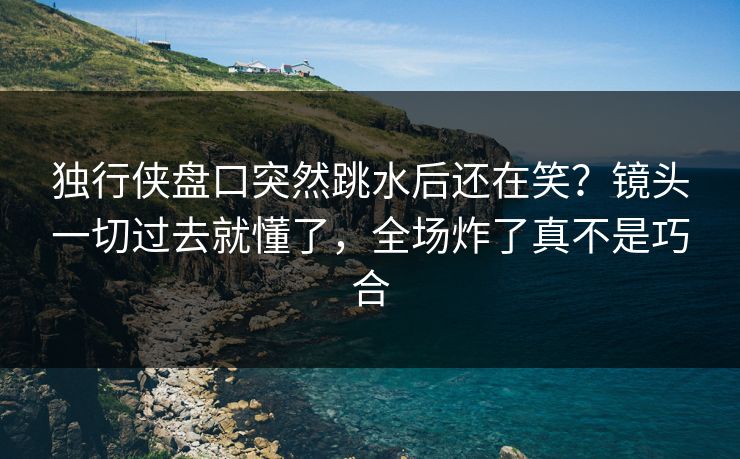 独行侠盘口突然跳水后还在笑？镜头一切过去就懂了，全场炸了真不是巧合