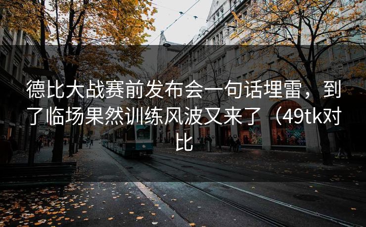德比大战赛前发布会一句话埋雷，到了临场果然训练风波又来了（49tk对比