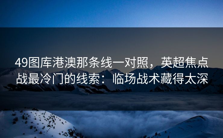 49图库港澳那条线一对照，英超焦点战最冷门的线索：临场战术藏得太深