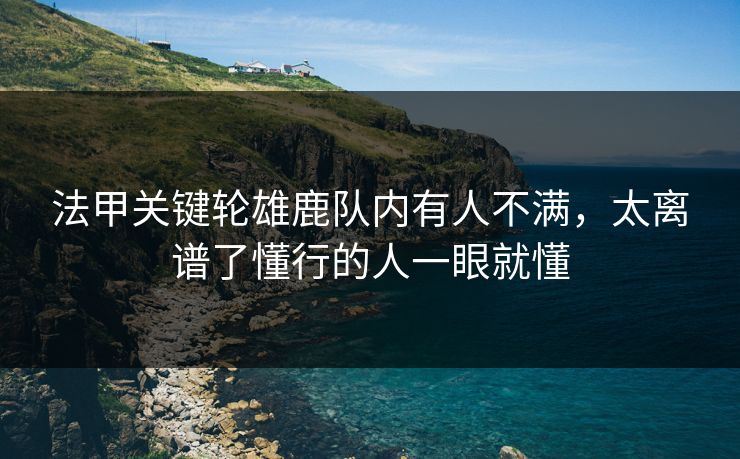 法甲关键轮雄鹿队内有人不满，太离谱了懂行的人一眼就懂