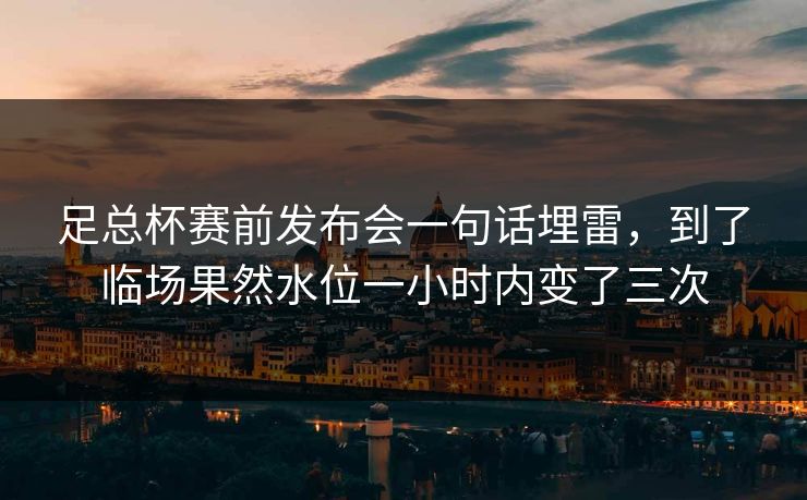 足总杯赛前发布会一句话埋雷，到了临场果然水位一小时内变了三次