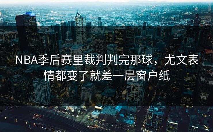 NBA季后赛里裁判判完那球，尤文表情都变了就差一层窗户纸