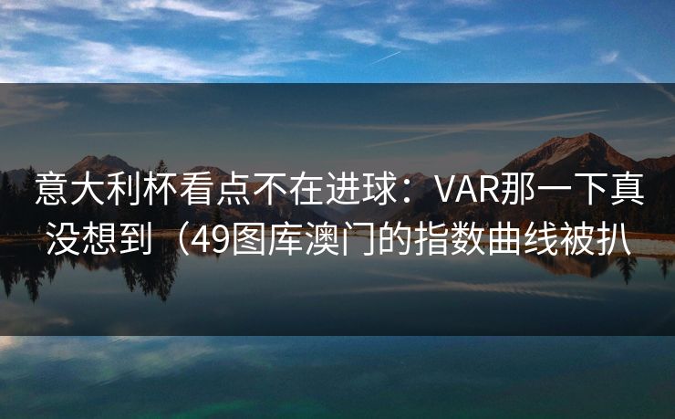 意大利杯看点不在进球：VAR那一下真没想到（49图库澳门的指数曲线被扒
