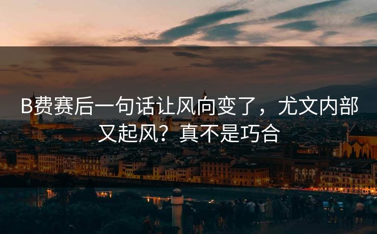 B费赛后一句话让风向变了，尤文内部又起风？真不是巧合
