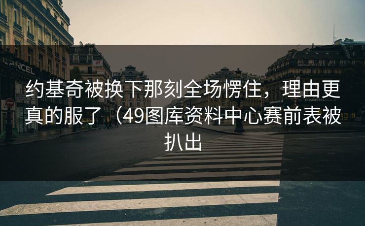 约基奇被换下那刻全场愣住，理由更真的服了（49图库资料中心赛前表被扒出