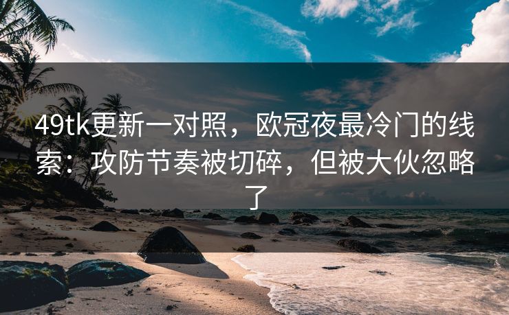 49tk更新一对照，欧冠夜最冷门的线索：攻防节奏被切碎，但被大伙忽略了