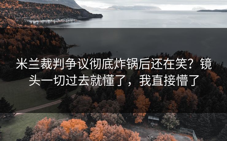 米兰裁判争议彻底炸锅后还在笑？镜头一切过去就懂了，我直接懵了