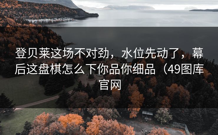 登贝莱这场不对劲，水位先动了，幕后这盘棋怎么下你品你细品（49图库官网