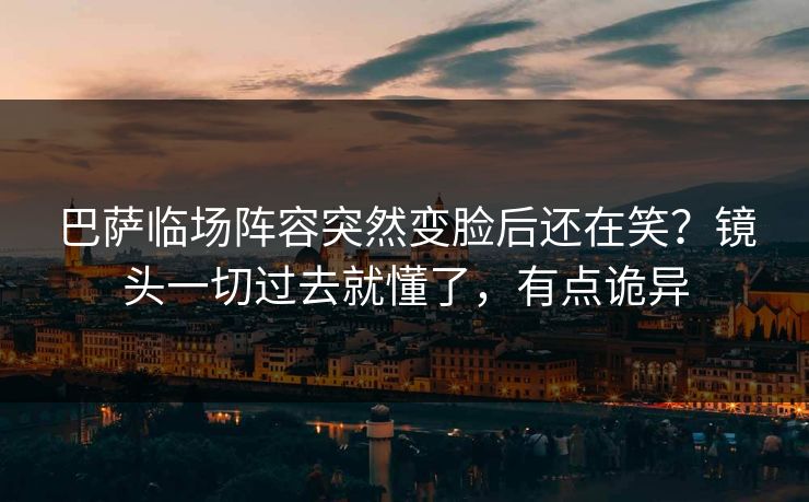 巴萨临场阵容突然变脸后还在笑？镜头一切过去就懂了，有点诡异