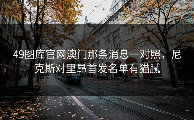 49图库官网澳门那条消息一对照，尼克斯对里昂首发名单有猫腻