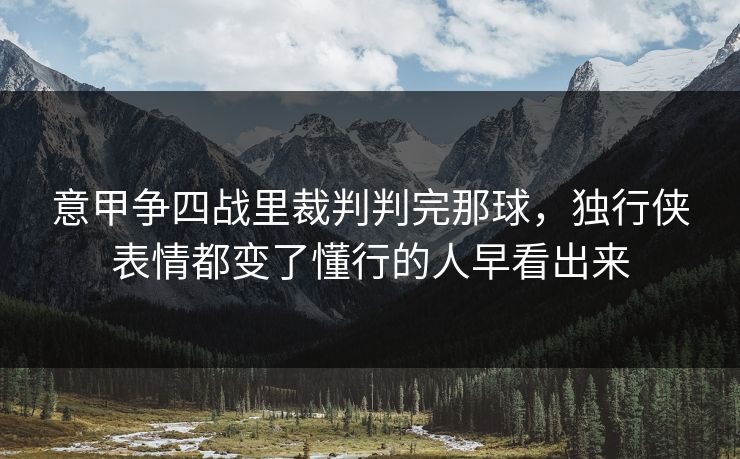 意甲争四战里裁判判完那球，独行侠表情都变了懂行的人早看出来