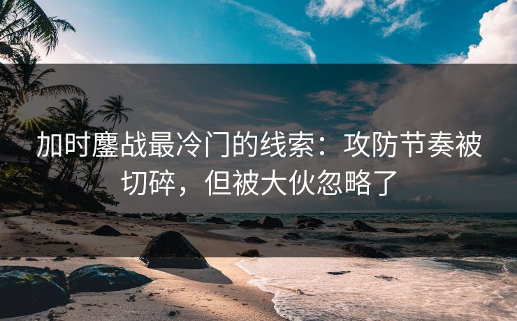 加时鏖战最冷门的线索:攻防节奏被切碎,但被大伙忽略了 加时鏖战最冷门的线索:攻防节奏被切碎,但被大伙忽略了