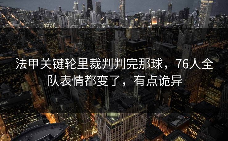法甲关键轮里裁判判完那球，76人全队表情都变了，有点诡异