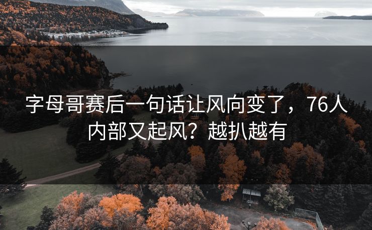 字母哥赛后一句话让风向变了,76人内部又起风?越扒越有 字母哥赛后一句话让风向变了,76人内部又起风?越扒越有