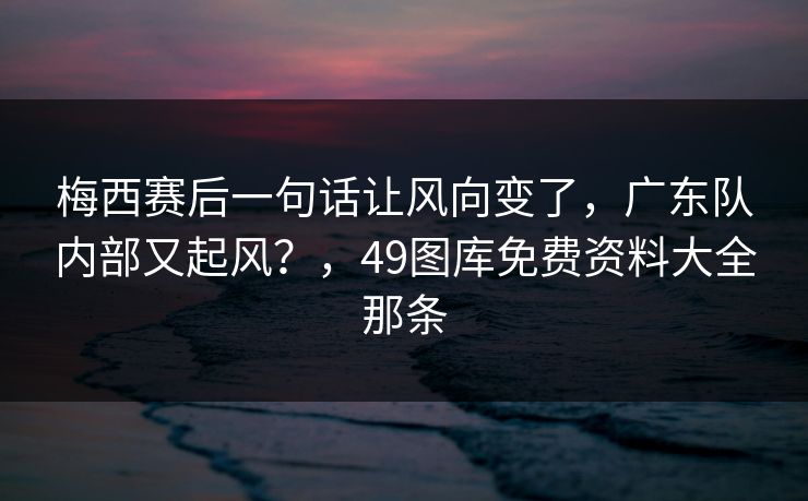 梅西赛后一句话让风向变了，广东队内部又起风？，49图库免费资料大全那条  第1张