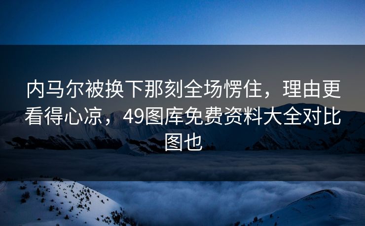 内马尔被换下那刻全场愣住，理由更看得心凉，49图库免费资料大全对比图也  第1张