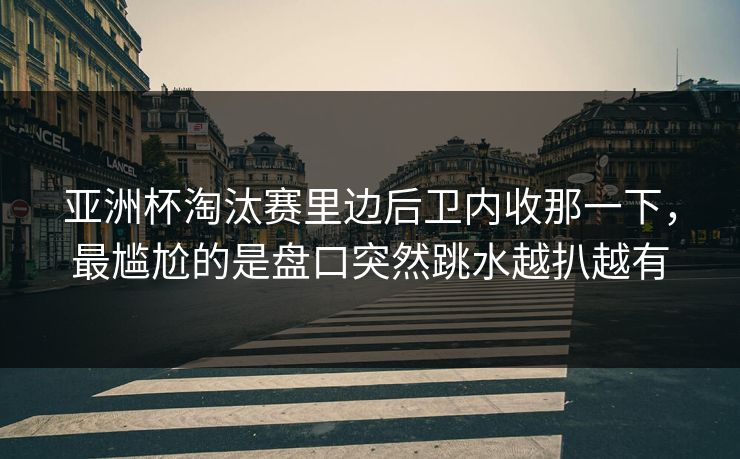 亚洲杯淘汰赛里边后卫内收那一下，最尴尬的是盘口突然跳水越扒越有  第1张