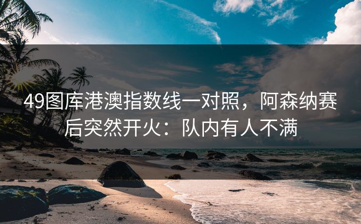 49图库港澳指数线一对照，阿森纳赛后突然开火：队内有人不满  第1张