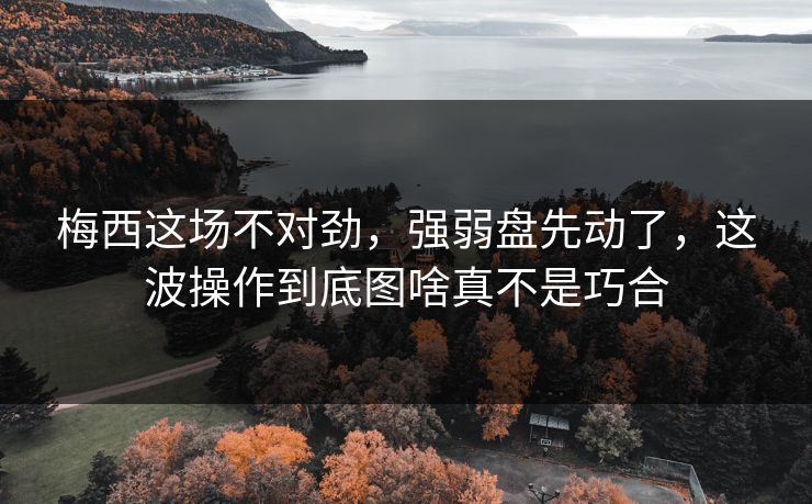 梅西这场不对劲，强弱盘先动了，这波操作到底图啥真不是巧合  第1张
