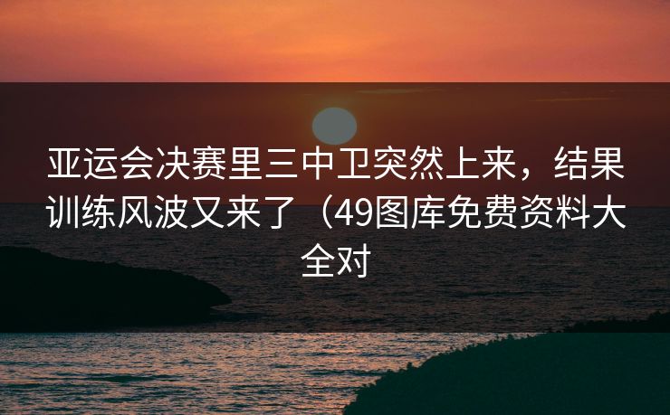 亚运会决赛里三中卫突然上来，结果训练风波又来了（49图库免费资料大全对  第1张