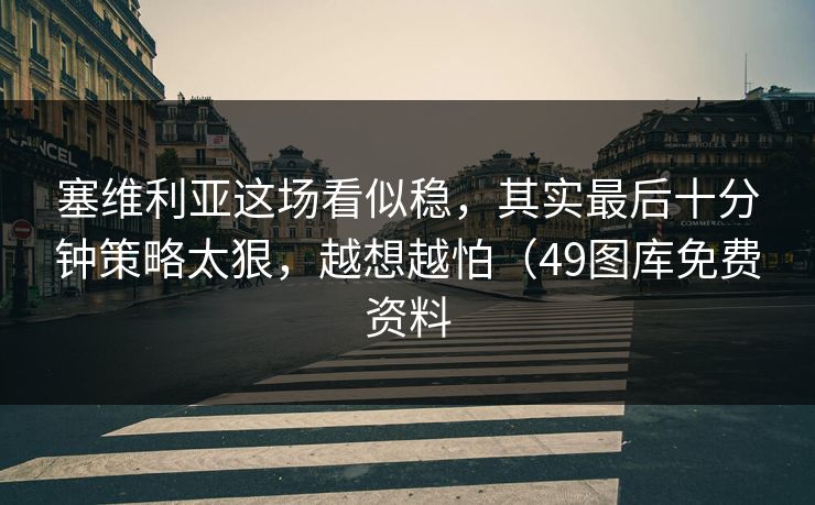 塞维利亚这场看似稳，其实最后十分钟策略太狠，越想越怕（49图库免费资料  第1张