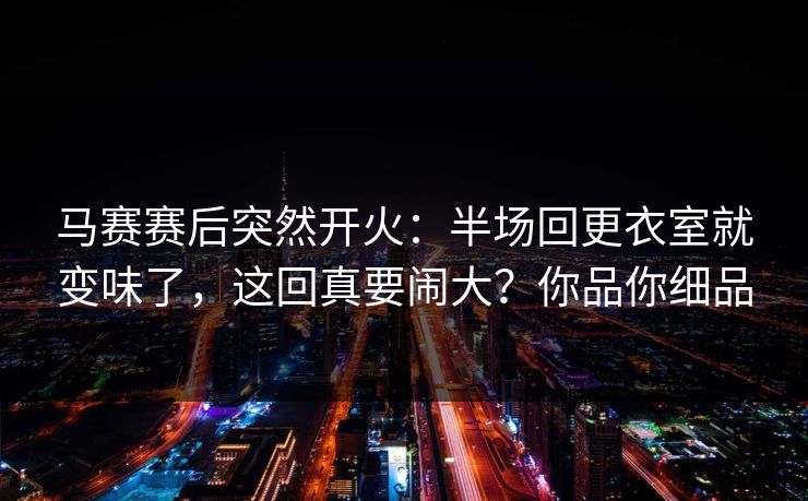 马赛赛后突然开火：半场回更衣室就变味了，这回真要闹大？你品你细品  第1张