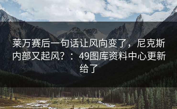 莱万赛后一句话让风向变了，尼克斯内部又起风？：49图库资料中心更新给了  第1张