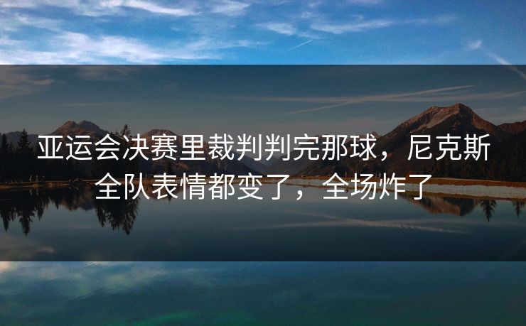 亚运会决赛里裁判判完那球，尼克斯全队表情都变了，全场炸了