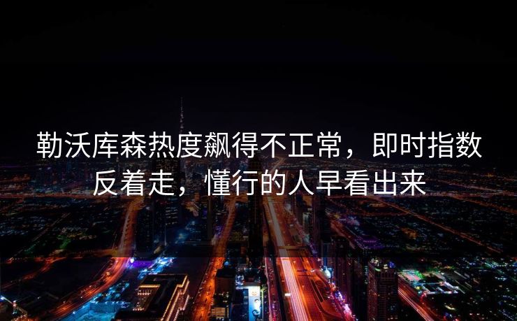 勒沃库森热度飙得不正常，即时指数反着走，懂行的人早看出来