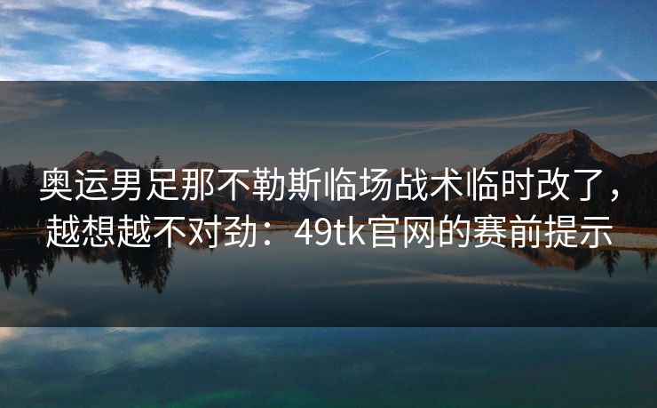 奥运男足那不勒斯临场战术临时改了，越想越不对劲：49tk官网的赛前提示