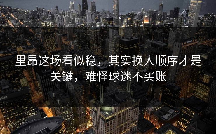里昂这场看似稳，其实换人顺序才是关键，难怪球迷不买账