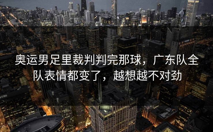 奥运男足里裁判判完那球，广东队全队表情都变了，越想越不对劲