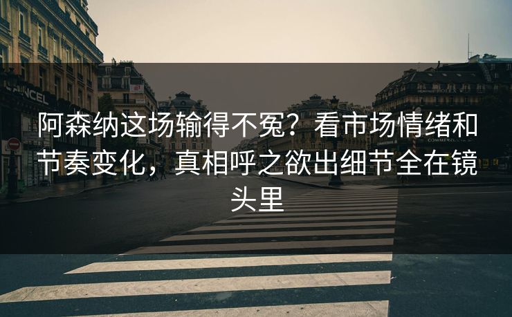 阿森纳这场输得不冤？看市场情绪和节奏变化，真相呼之欲出细节全在镜头里