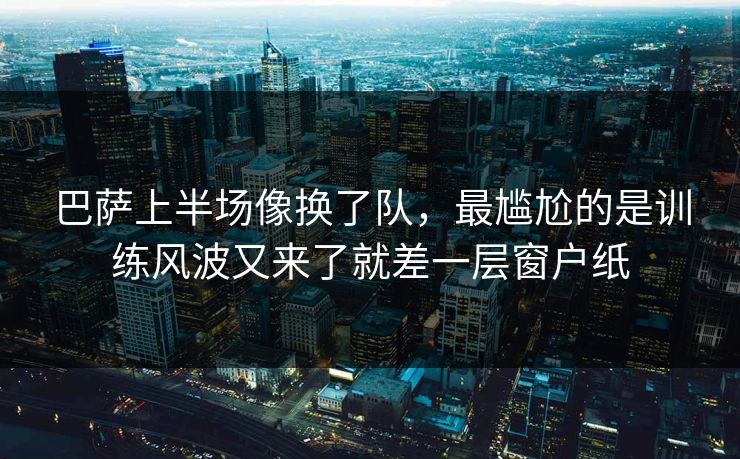 巴萨上半场像换了队，最尴尬的是训练风波又来了就差一层窗户纸
